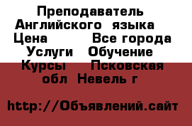  Преподаватель  Английского  языка  › Цена ­ 500 - Все города Услуги » Обучение. Курсы   . Псковская обл.,Невель г.